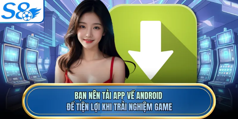 Bạn nên tải app về Android để tiện lợi khi trải nghiệm game