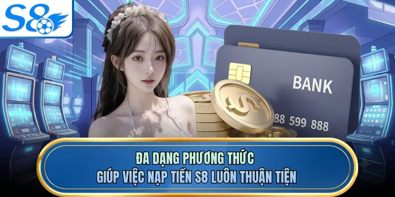 Đa dạng phương thức giúp việc nạp tiền S8 luôn thuận tiện