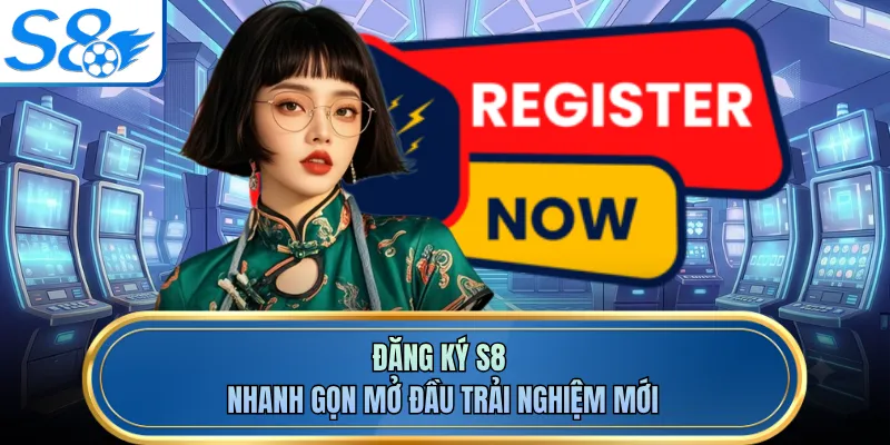 Đăng ký S8 nhanh gọn mở đầu trải nghiệm mới
