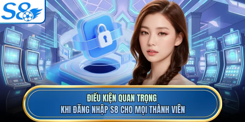 Điều kiện quan trọng khi đăng nhập S8 cho mọi thành viên